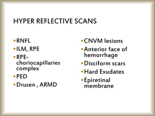 HYPER REFLECTIVE SCANS
RNFL
ILM, RPE
RPE-
choriocapillaries
complex
PED
Drusen , ARMD
CNVM lesions
Anterior face of
hemorrhage
Disciform scars
Hard Exudates
Epiretinal
membrane
 