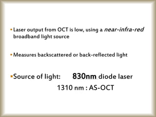 Laser output from OCT is low, using a near-infra-red
broadband light source
Measures backscattered or back-reflected light
Source of light: 830nm diode laser
1310 nm : AS-OCT
 