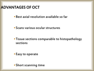ADVANTAGES OF OCT
Best axial resolution available so far
Scans various ocular structures
Tissue sections comparable to histopathology
sections
Easy to operate
Short scanning time
 