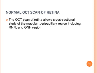 NORMAL OCT SCAN OF RETINA
 The OCT scan of retina allows cross-sectional
study of the macular ,peripapillary region including
RNFL and ONH region
13
 
