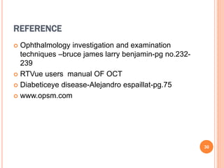 REFERENCE
 Ophthalmology investigation and examination
techniques –bruce james larry benjamin-pg no.232-
239
 RTVue users manual OF OCT
 Diabeticeye disease-Alejandro espaillat-pg.75
 www.opsm.com
30
 