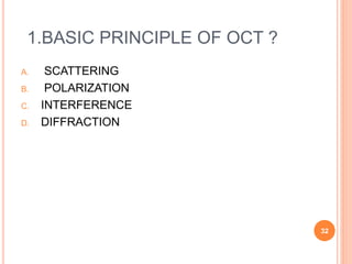 1.BASIC PRINCIPLE OF OCT ?
A. SCATTERING
B. POLARIZATION
C. INTERFERENCE
D. DIFFRACTION
32
 