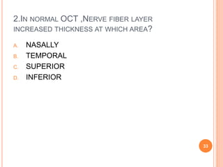 2.IN NORMAL OCT ,NERVE FIBER LAYER
INCREASED THICKNESS AT WHICH AREA?
A. NASALLY
B. TEMPORAL
C. SUPERIOR
D. INFERIOR
33
 