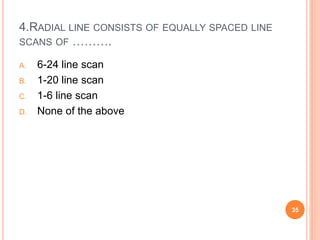 4.RADIAL LINE CONSISTS OF EQUALLY SPACED LINE
SCANS OF ……….
A. 6-24 line scan
B. 1-20 line scan
C. 1-6 line scan
D. None of the above
35
 