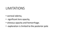LIMITATIONS
• corneal edema,
• significant lens opacity,
• vitreous opacity and hemorrhage.
• exploration is limited to the posterior pole
 