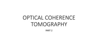 OPTICAL COHERENCE
TOMOGRAPHY
PART 2
 