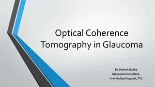Optical Coherence
Tomography in Glaucoma
Dr Shylesh Dabke
Glaucoma Consultant,
Aravidn Eye Hospital,TVL
 