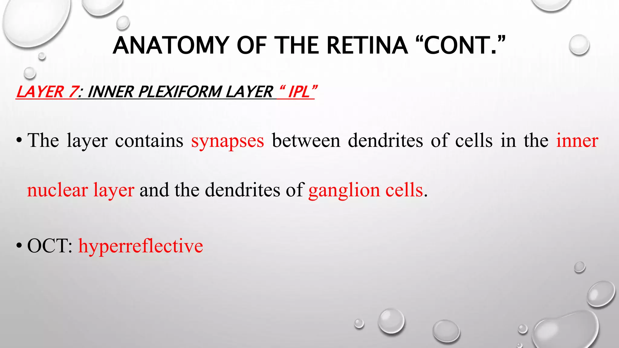 ANATOMY OF THE RETINA “CONT.”
LAYER 7: INNER PLEXIFORM LAYER “ IPL”
• The layer contains synapses between dendrites of cells in the inner
nuclear layer and the dendrites of ganglion cells.
• OCT: hyperreflective
 