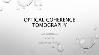 OPTICAL COHERENCE
TOMOGRAPHY
-MOHAMED ISMAIL
(B.OPTOM)
AN-NOOR EYE HOSPITAL
 