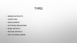 TYPES
• MIRROR ARTIFACTS
• VIGNETTING
• MISALIGNMENT
• SOFTWARE BREAKDOWN
• BLINK ARTIFACT
• MOTION ARTIFACT
• OUT OF RANGE ERROR
 