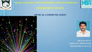 R.M.K. COLLEGE OF ENGINEERING AND TECHNOLOGY
DEPARTMENT OF ECE
OPTICAL COMMUNICATION
DR.K.KANNAN
ASSISTANT PROFESSOR
DEPARTMENT OF ECE
 