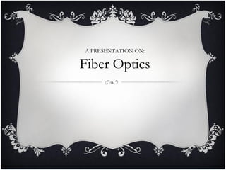 A PRESENTATION ON:
Fiber Optics
 