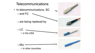 Telecommunications
• In telecommunications, SC
– and FC
– are being replaced by
– LC
• in the USA
– MU
• in other countries
 