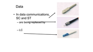 Data
• In data communications,
SC and ST
– are being replaced by
– LC
 