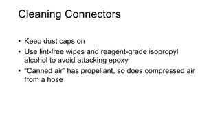 Cleaning Connectors
• Keep dust caps on
• Use lint-free wipes and reagent-grade isopropyl
alcohol to avoid attacking epoxy
• “Canned air” has propellant, so does compressed air
from a hose
 