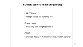 160
LIGHT tracer
– red light source and launching fiber
Power meter
– measuring tools for light power loss
OTDR
– graphical display of channel/link losses, location, behavior
FO field testers (measuring tools)
 