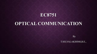 EC8751
OPTICAL COMMUNICATION
By
T.SELVALAKSHMI,B.E.,
 