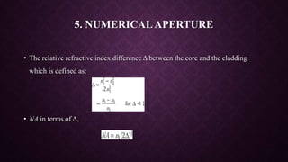 5. NUMERICALAPERTURE
• The relative refractive index difference Δ between the core and the cladding
which is defined as:
• NA in terms of Δ,
 