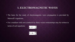 1. ELECTROMAGNETIC WAVES
• The basis for the study of electromagnetic wave propagation is provided by
Maxwell’s equations.
• For a medium with zero conductivity these vector relationships may be written in
terms of curl equations:
 
