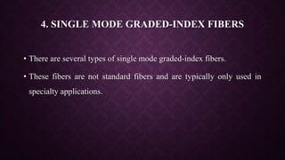4. SINGLE MODE GRADED-INDEX FIBERS
• There are several types of single mode graded-index fibers.
• These fibers are not standard fibers and are typically only used in
specialty applications.
 