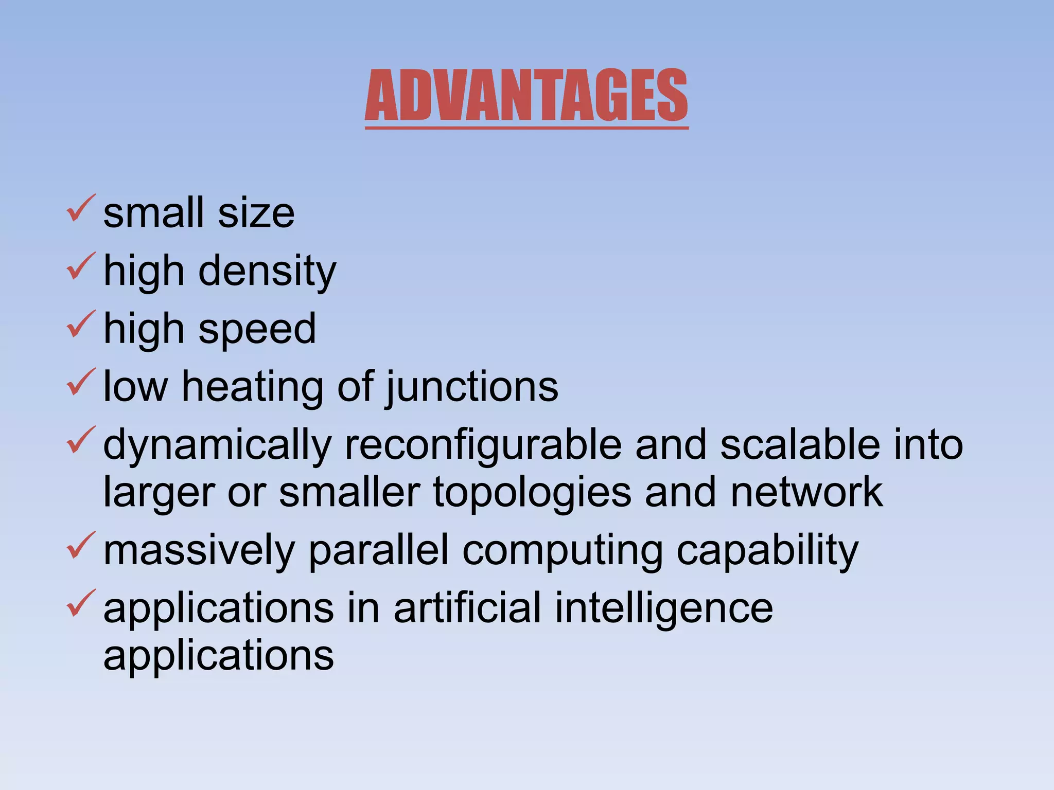 ADVANTAGES
small size
high density
high speed
low heating of junctions
dynamically reconfigurable and scalable into
larger or smaller topologies and network
massively parallel computing capability
applications in artificial intelligence
applications
 
