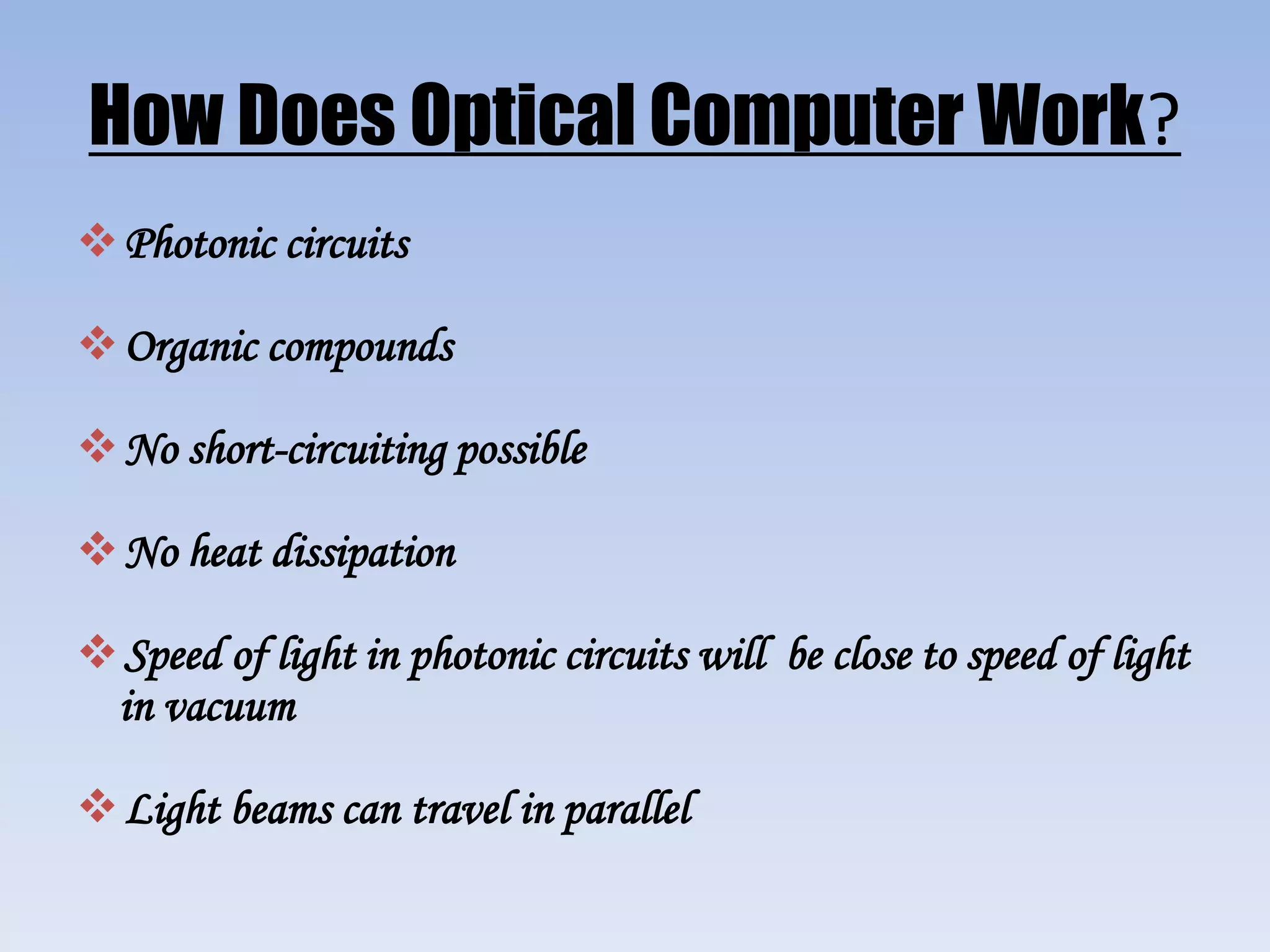 How Does Optical Computer Work?
Photonic circuits
Organic compounds
No short-circuiting possible
No heat dissipation
Speed of light in photonic circuits will be close to speed of light
in vacuum
Light beams can travel in parallel
 