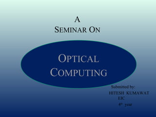 A
SEMINAR ON


 OPTICAL
COMPUTING
              Submitted by:
             HITESH KUMAWAT
                 EIC
                 4th year
 