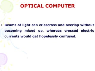 OPTICAL COMPUTER


• Beams of light can crisscross and overlap without
 becoming mixed up, whereas crossed electric
 currents would get hopelessly confused.
 