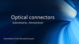 Optical connectors
Submitted by : Ahmed Amer
Submitted to: Prof. Moustafa Hussein
 