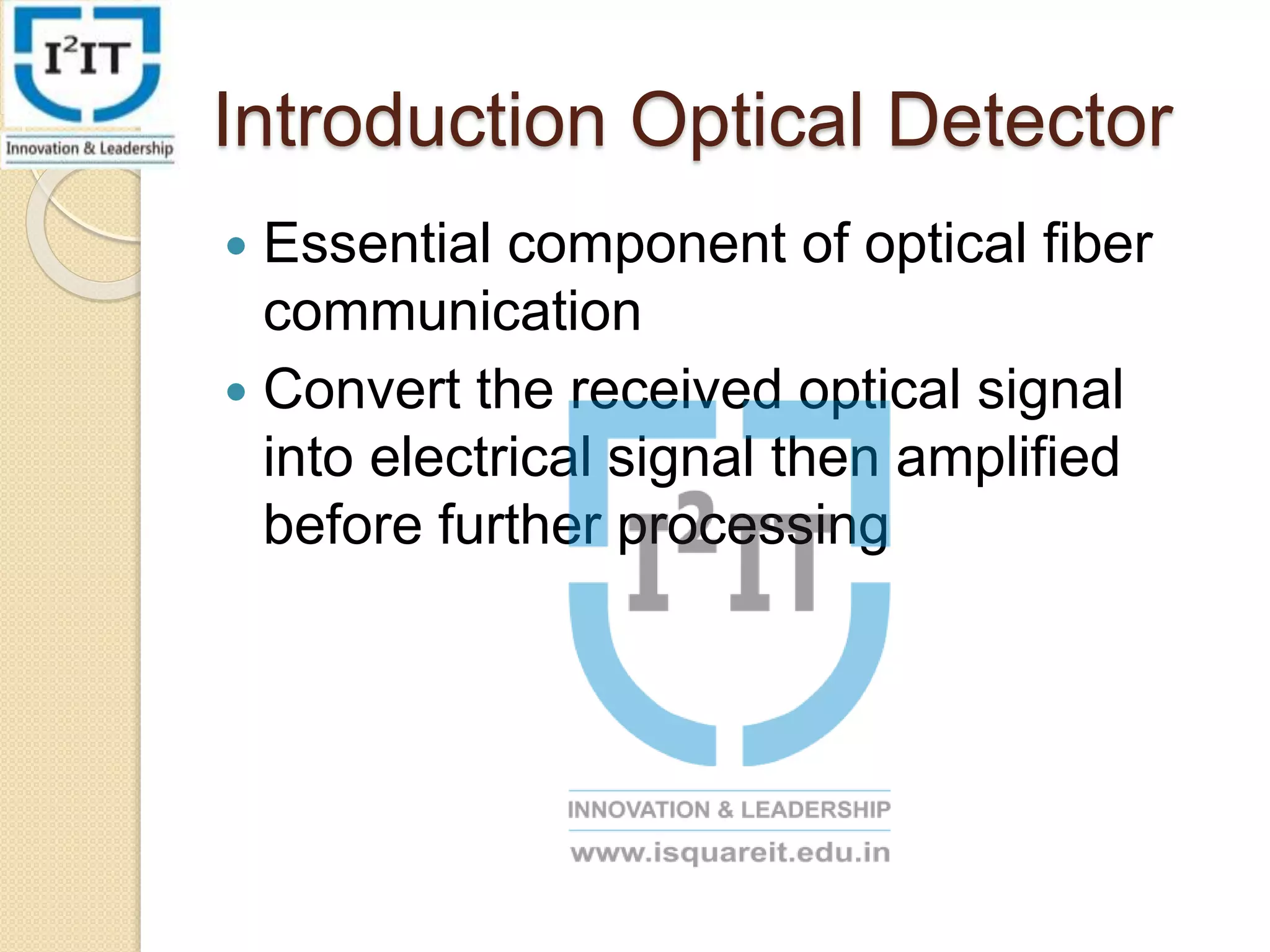 Introduction Optical Detector
Essential component of optical fiber
communication
Convert the received optical signal
into electrical signal then amplified
before further processing