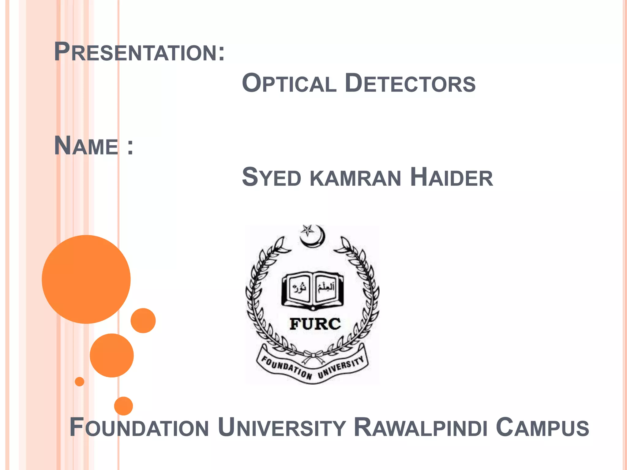 NAME :
SYED KAMRAN HAIDER
PRESENTATION:
OPTICAL DETECTORS
FOUNDATION UNIVERSITY RAWALPINDI CAMPUS
 