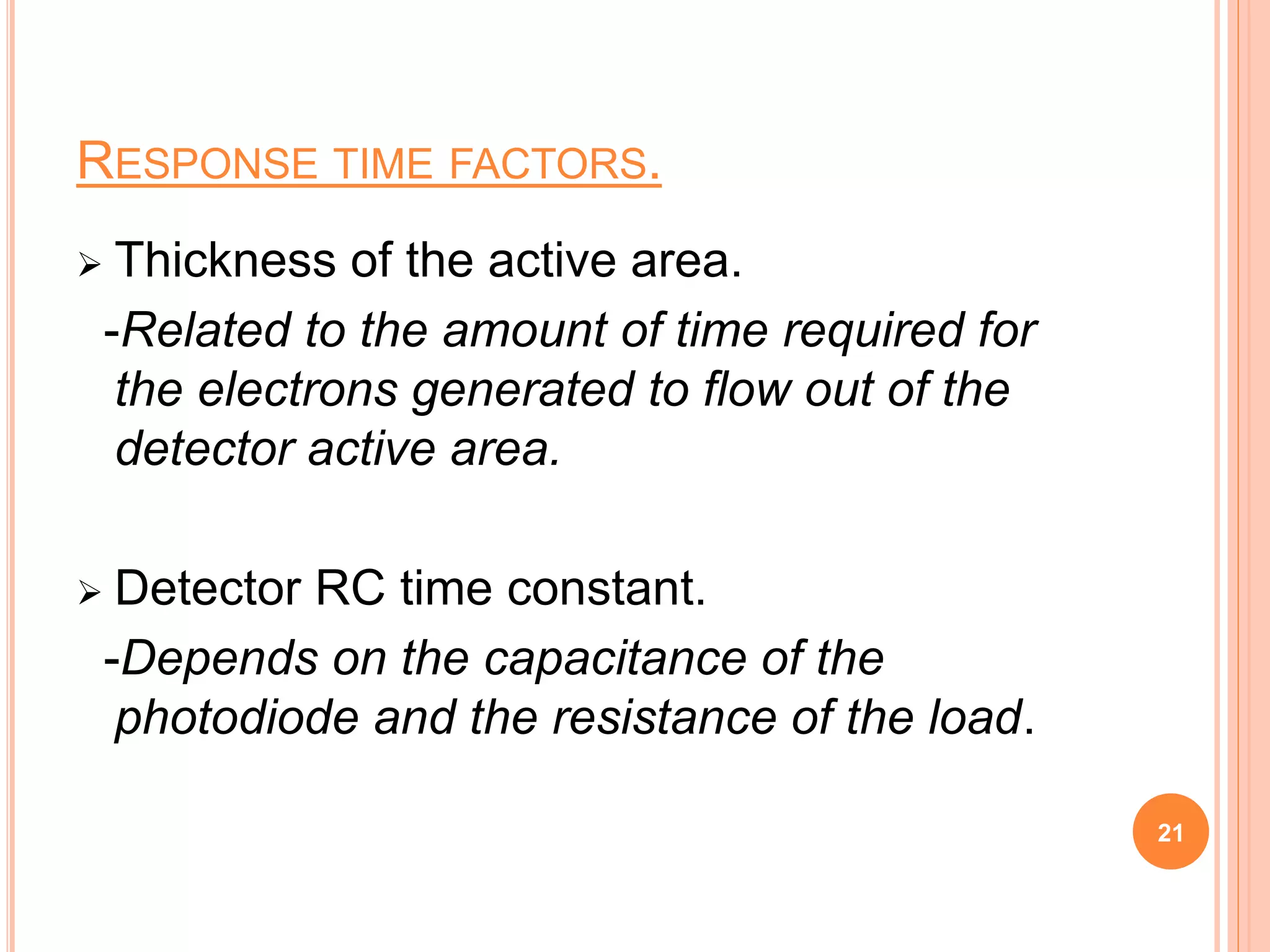 RESPONSE TIME FACTORS.
 Thickness of the active area.
-Related to the amount of time required for
the electrons generated to flow out of the
detector active area.
 Detector RC time constant.
-Depends on the capacitance of the
photodiode and the resistance of the load.
21
 