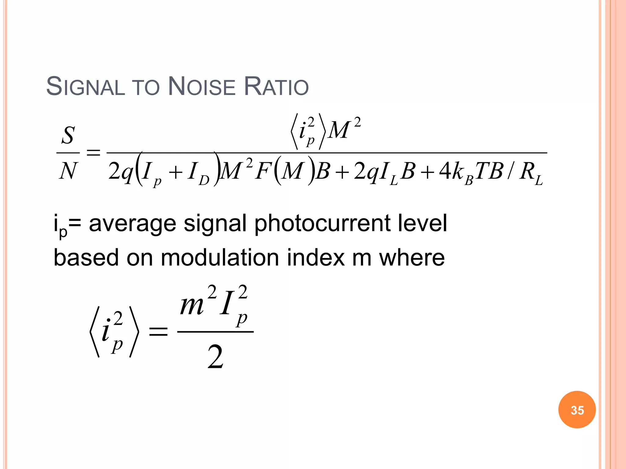 SIGNAL TO NOISE RATIO
ip= average signal photocurrent level
based on modulation index m where
2
22
2 p
p
Im
i 
    LBLDp
p
RTBkBqIBMFMIIq
Mi
N
S
/422 2
22


35
 