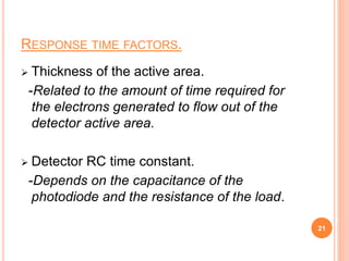 RESPONSE TIME FACTORS.
 Thickness of the active area.
-Related to the amount of time required for
the electrons generated to flow out of the
detector active area.
 Detector RC time constant.
-Depends on the capacitance of the
photodiode and the resistance of the load.
21
 