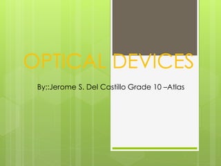 OPTICAL DEVICES
By;:Jerome S. Del Castillo Grade 10 –Atlas
 