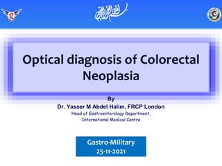 Optical diagnosis of Colorectal
Neoplasia
By
Dr. Yasser M Abdel Halim, FRCP London
Head of Gastroenterology Department,
International Medical Centre
Gastro-Military
25-11-2021
‫ميحرلا نمحرلا هللا مسب‬
 