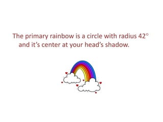The primary rainbow is a circle with radius 42°
and it’s center at your head’s shadow.
 