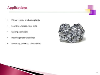 123
• Primary metal producing plants
• Foundries, forges, mini-mills
• Casting operations
• Incoming material control
• Metals QC and R&D laboratories
 