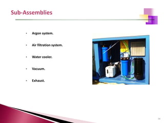 34
• Argon system.
• Air filtration system.
• Water cooler.
• Vacuum.
• Exhaust.
 