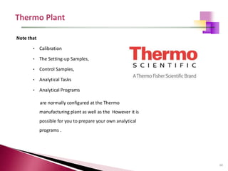 60
Note that
• Calibration
• The Setting-up Samples,
• Control Samples,
• Analytical Tasks
• Analytical Programs
are normally configured at the Thermo
manufacturing plant as well as the However it is
possible for you to prepare your own analytical
programs .
 