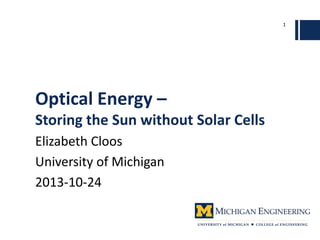 Optical Energy –
Storing the Sun without Solar Cells
Elizabeth Cloos
University of Michigan
2013-10-24
1
 