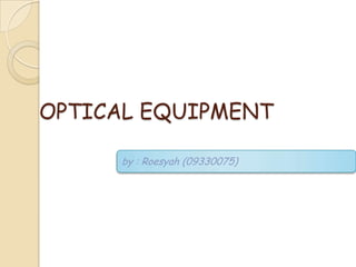 OPTICAL EQUIPMENT

     by : Roesyah (09330075)
 