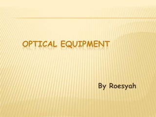 OPTICAL EQUIPMENT




              By Roesyah
 