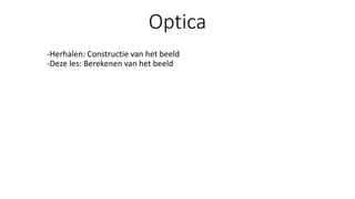 Optica
-Herhalen: Constructie van het beeld
-Deze les: Berekenen van het beeld
 
