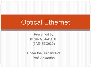 Presented by
KRUNAL JABADE
(3AE15EC030)
Under the Guidance of
Prof. Anuradha
Optical Ethernet
 