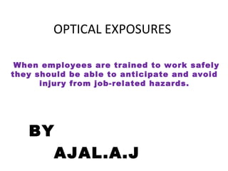OPTICAL EXPOSURES
BY
AJAL.A.J
When employees are trained to work safely
they should be able to anticipate and avoid
injury from job-related hazards.
 