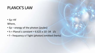 PLANCK’S LAW
• Ep =hf
Where,
• Ep – energy of the photon (joules)
• h = Planck’s constant = 6.625 x 10 -34 J/s
• f – frequency o f light (photon) emitted (hertz)
 