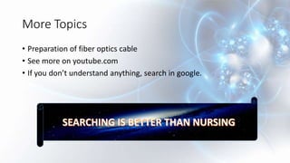 More Topics
• Preparation of fiber optics cable
• See more on youtube.com
• If you don’t understand anything, search in google.
 