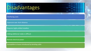 Disadvantages
Interfacing costs
Expensive over short distance
Requires highly skilled installers
Adding additional nodes is difficult
Remote electrical power
Susceptible to losses introduced by bending cable
 