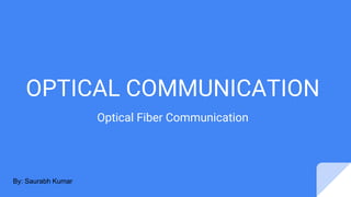 OPTICAL COMMUNICATION
Optical Fiber Communication
By: Saurabh Kumar
 